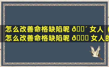 怎么改善命格缺陷呢 🌴 女人（怎么改善命格缺陷呢 🐅 女人的问题）